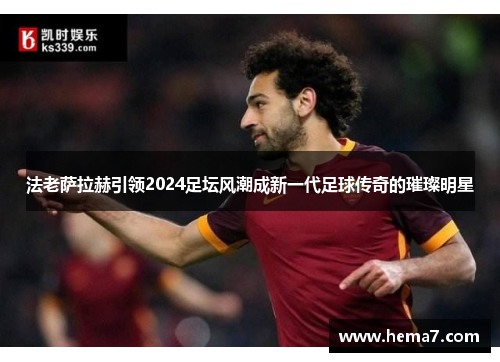 法老萨拉赫引领2024足坛风潮成新一代足球传奇的璀璨明星