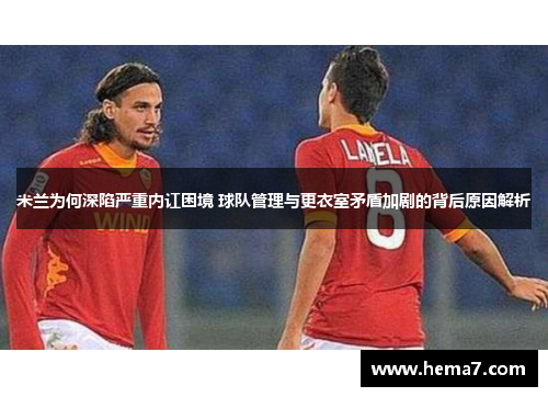 米兰为何深陷严重内讧困境 球队管理与更衣室矛盾加剧的背后原因解析