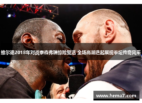 维尔德2018年对战泰森弗瑞惊险复活 全场高潮迭起展现拳坛传奇风采