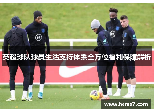 英超球队球员生活支持体系全方位福利保障解析