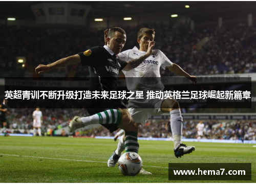 英超青训不断升级打造未来足球之星 推动英格兰足球崛起新篇章