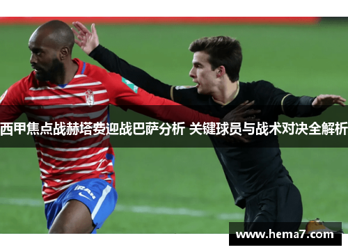 西甲焦点战赫塔费迎战巴萨分析 关键球员与战术对决全解析 西甲焦点战赫塔费迎战巴萨分析 关键球员与战术对决全解析