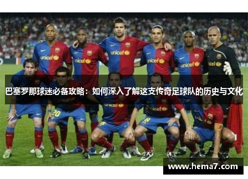 巴塞罗那球迷必备攻略：如何深入了解这支传奇足球队的历史与文化