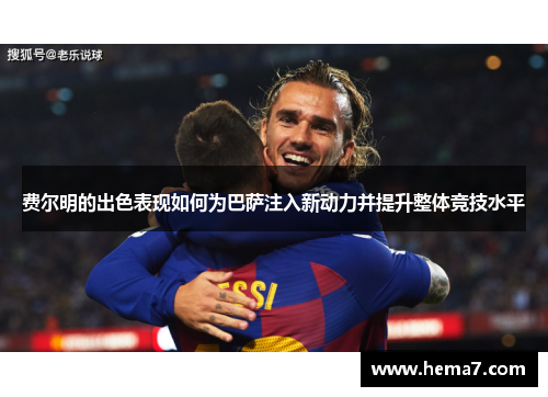 费尔明的出色表现如何为巴萨注入新动力并提升整体竞技水平