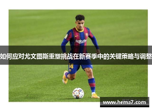 如何应对尤文图斯重塑挑战在新赛季中的关键策略与调整